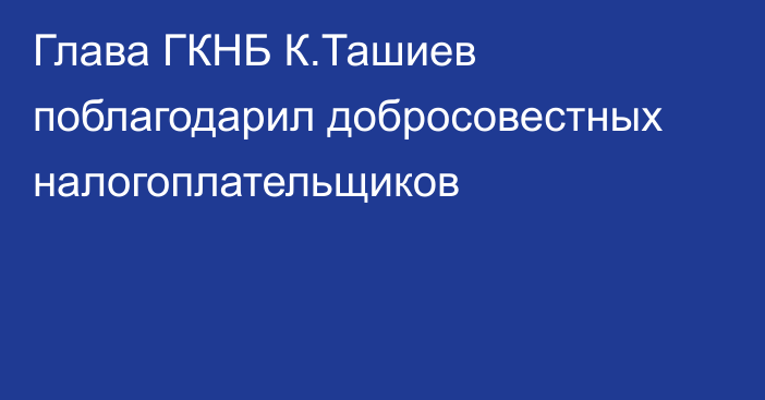 Глава ГКНБ К.Ташиев поблагодарил добросовестных налогоплательщиков
