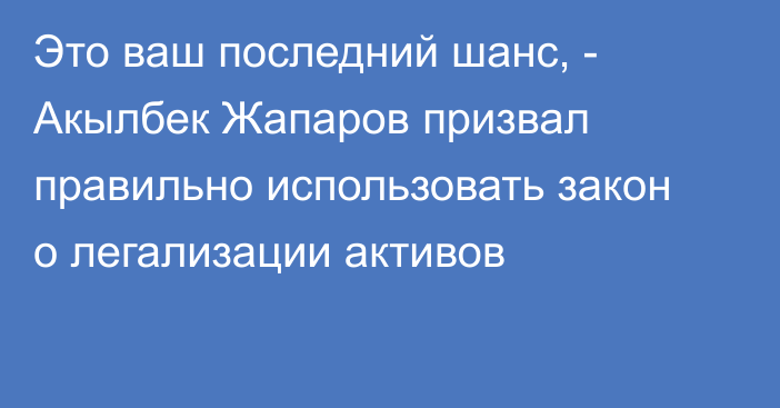 Это ваш последний шанс, - Акылбек Жапаров призвал правильно использовать закон о легализации активов