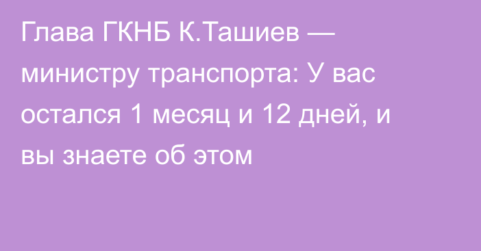 Глава ГКНБ К.Ташиев — министру транспорта: У вас остался 1 месяц и 12 дней, и вы знаете об этом