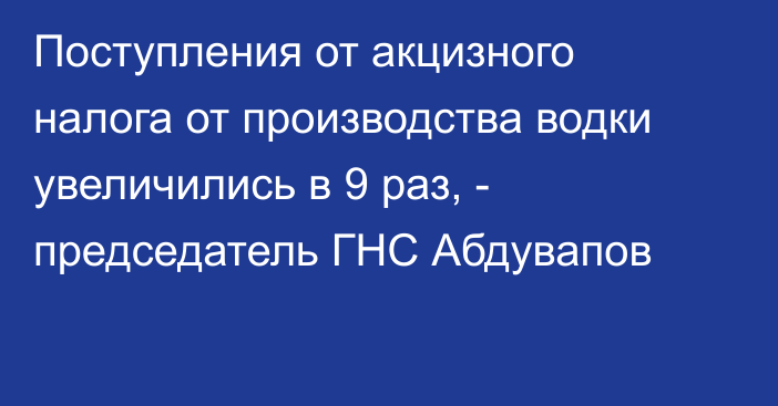 Поступления от акцизного налога от производства водки увеличились в 9 раз, - председатель ГНС Абдувапов