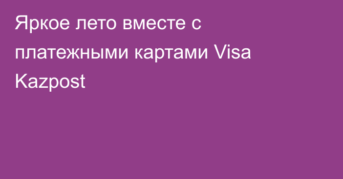 Яркое лето вместе с платежными картами Visa Kazpost