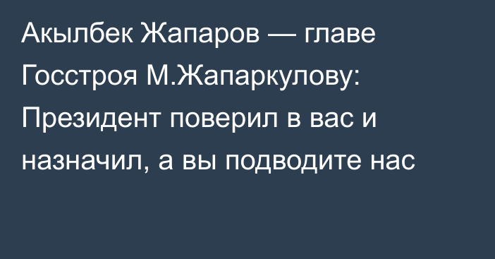 Акылбек Жапаров — главе Госстроя М.Жапаркулову: Президент поверил в вас и назначил, а вы подводите нас