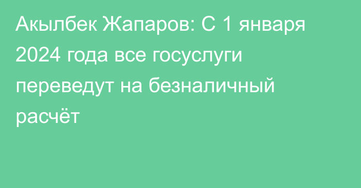 Акылбек Жапаров: С 1 января 2024 года все госуслуги переведут на безналичный расчёт