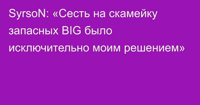 SyrsoN: «Сесть на скамейку запасных BIG было исключительно моим решением»