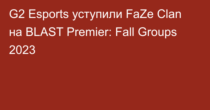 G2 Esports уступили FaZe Clan на BLAST Premier: Fall Groups 2023