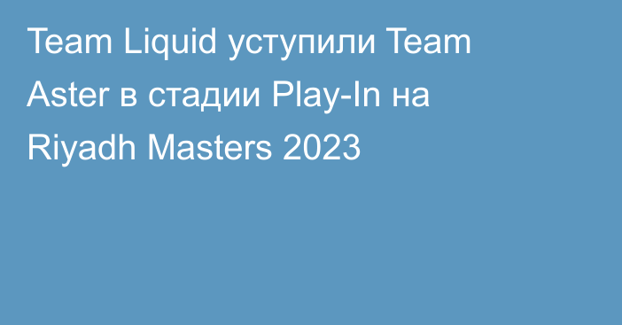 Team Liquid уступили Team Aster в стадии Play-In на Riyadh Masters 2023