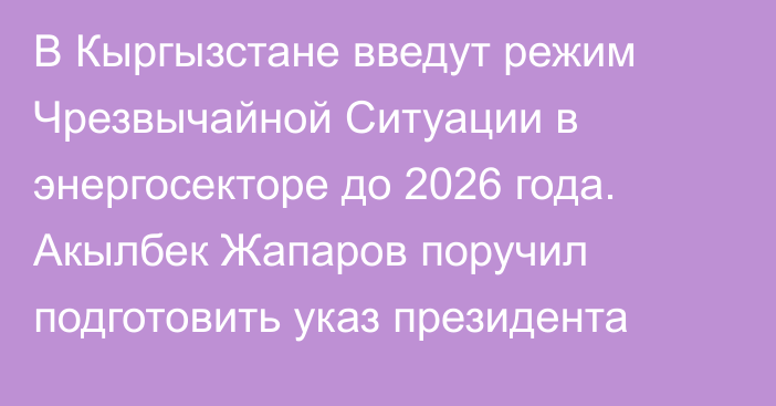 В Кыргызстане введут режим Чрезвычайной Ситуации в энергосекторе до 2026 года. Акылбек Жапаров поручил подготовить указ президента