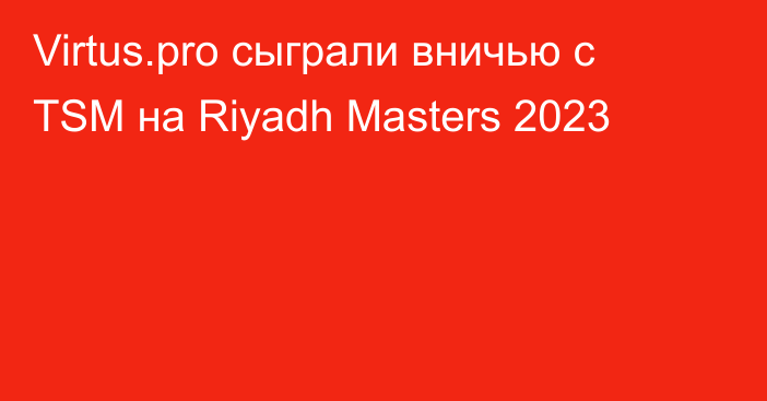Virtus.pro сыграли вничью с TSM на Riyadh Masters 2023