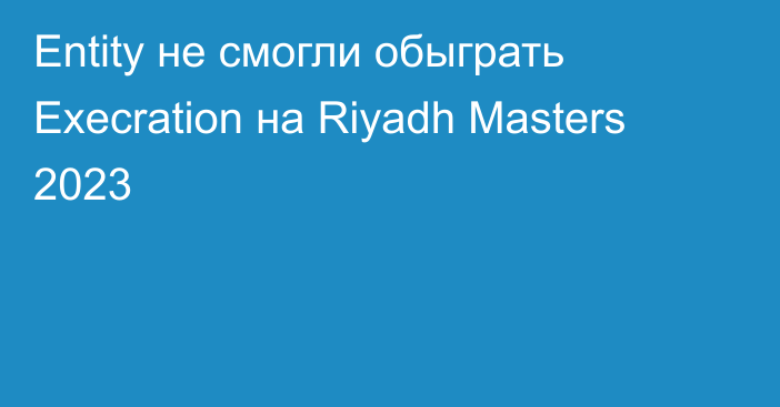 Entity не смогли обыграть Execration на Riyadh Masters 2023