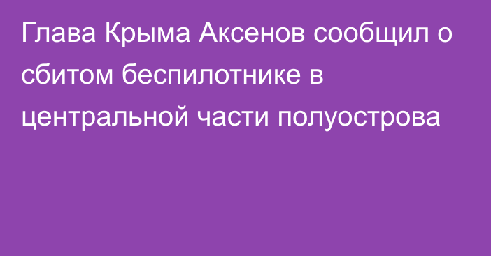 Глава Крыма Аксенов сообщил о сбитом беспилотнике в центральной части полуострова