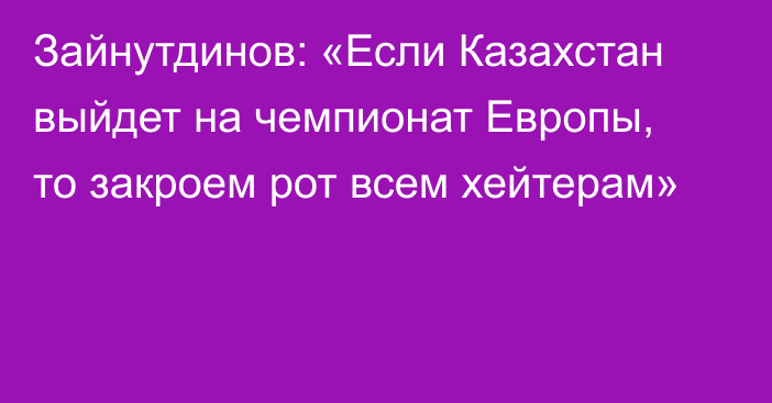 Зайнутдинов: «Если Казахстан выйдет на чемпионат Европы, то закроем рот всем хейтерам»
