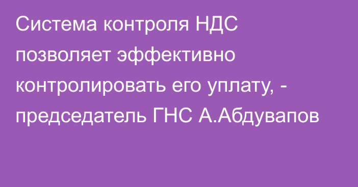 Система контроля НДС позволяет эффективно контролировать его уплату, - председатель ГНС А.Абдувапов