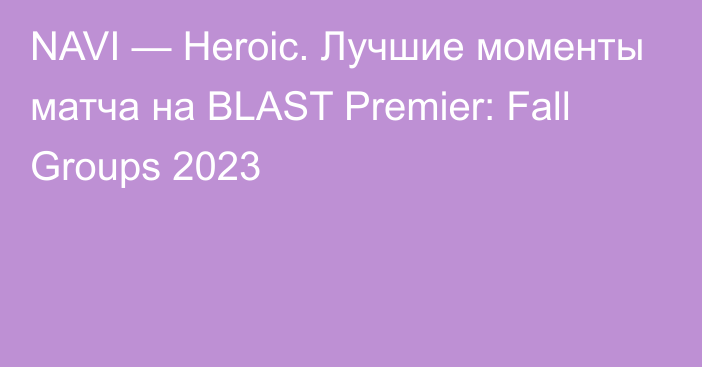 NAVI — Heroic. Лучшие моменты матча на BLAST Premier: Fall Groups 2023
