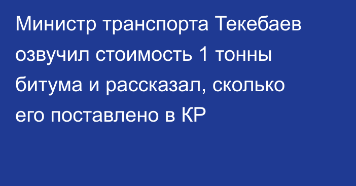 Министр транспорта Текебаев озвучил стоимость 1 тонны битума и рассказал, сколько его поставлено в КР