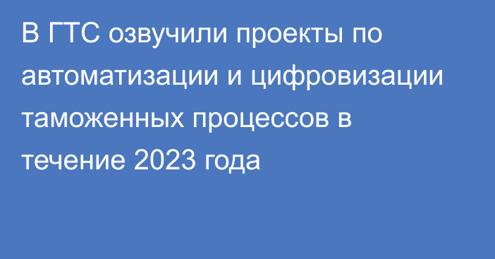 В ГТС озвучили проекты по автоматизации и цифровизации таможенных процессов в течение 2023 года