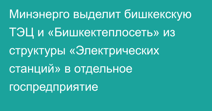 Минэнерго выделит бишкекскую ТЭЦ и «Бишкектеплосеть» из структуры «Электрических станций» в отдельное госпредприятие