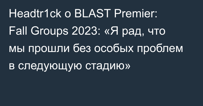 Headtr1ck о BLAST Premier: Fall Groups 2023: «Я рад, что мы прошли без особых проблем в следующую стадию»
