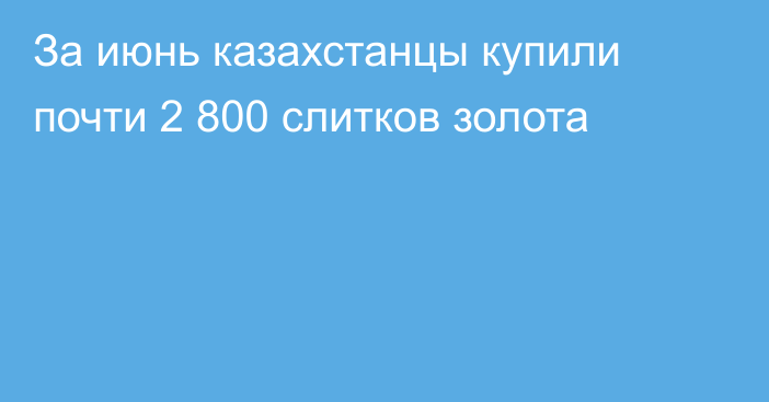 За июнь казахстанцы купили почти 2 800 слитков золота