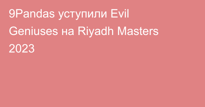 9Pandas уступили Evil Geniuses на Riyadh Masters 2023