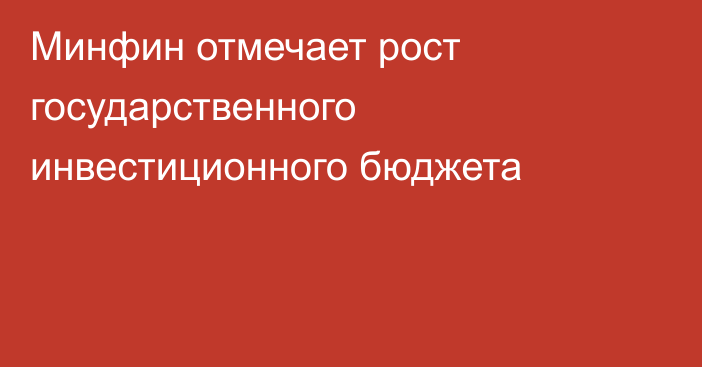 Минфин отмечает рост государственного инвестиционного бюджета