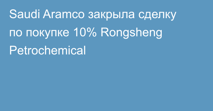 Saudi Aramco закрыла сделку по покупке 10% Rongsheng Petrochemical