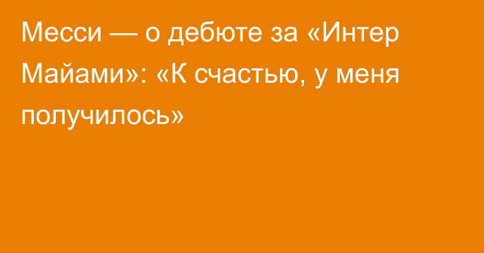 Месси — о дебюте за «Интер Майами»: «К счастью, у меня получилось»