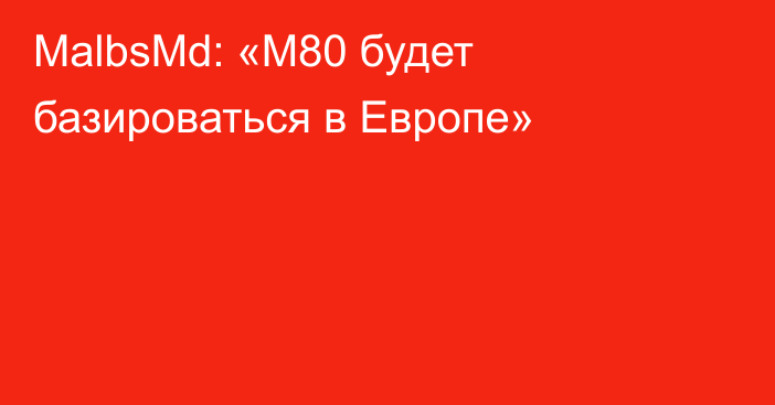 MalbsMd: «M80 будет базироваться в Европе»