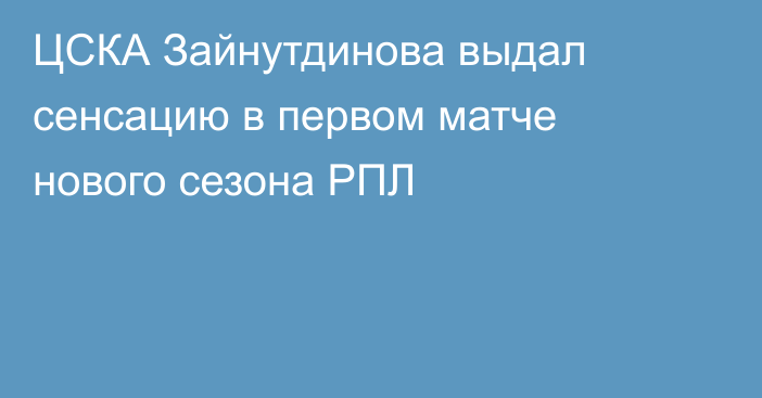 ЦСКА Зайнутдинова выдал сенсацию в первом матче нового сезона РПЛ