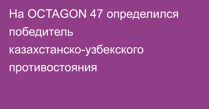 На OCTAGON 47 определился победитель казахстанско-узбекского противостояния