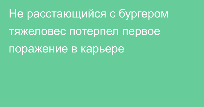 Не расстающийся с бургером тяжеловес потерпел первое поражение в карьере