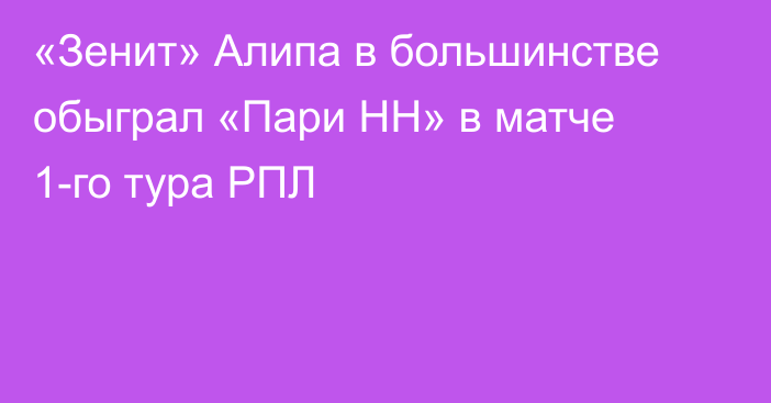 «Зенит» Алипа в большинстве обыграл «Пари НН» в матче 1-го тура РПЛ