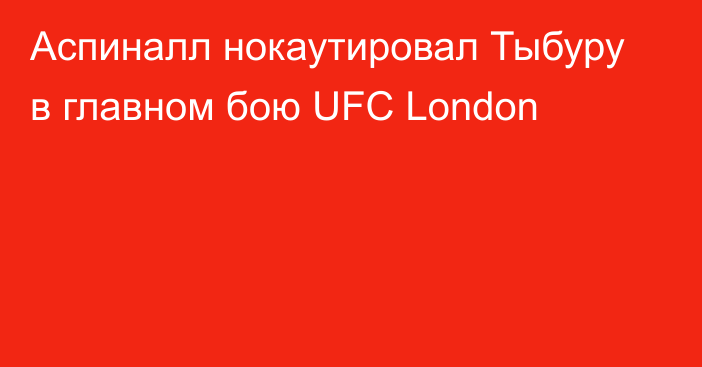 Аспиналл нокаутировал Тыбуру в главном бою UFC London