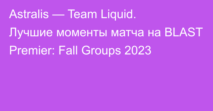 Astralis — Team Liquid. Лучшие моменты матча на BLAST Premier: Fall Groups 2023
