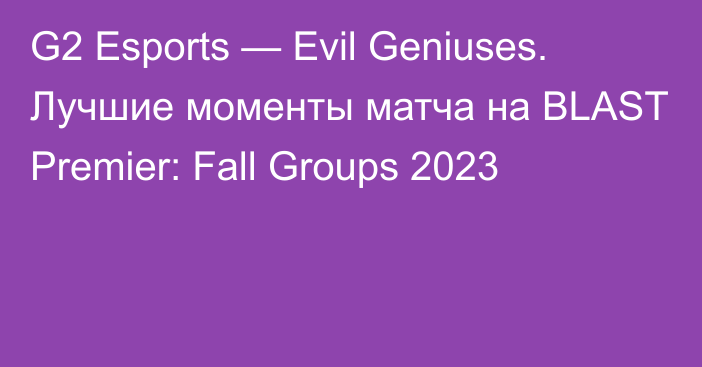 G2 Esports — Evil Geniuses. Лучшие моменты матча на BLAST Premier: Fall Groups 2023