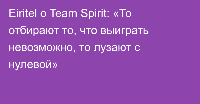 Eiritel о Team Spirit: «То отбирают то, что выиграть невозможно, то лузают с нулевой»