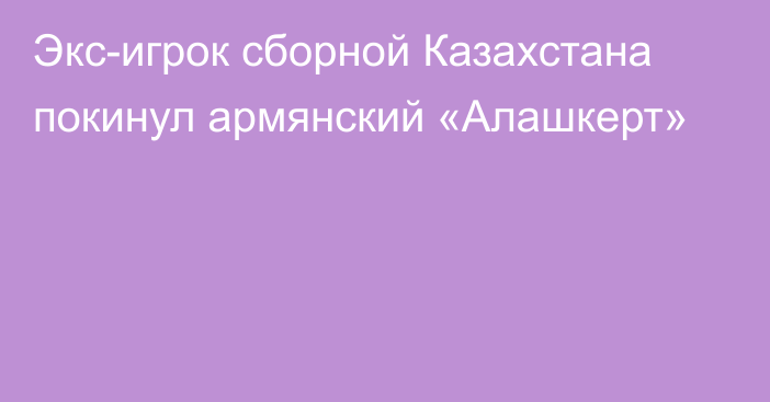 Экс-игрок сборной Казахстана покинул армянский «Алашкерт»