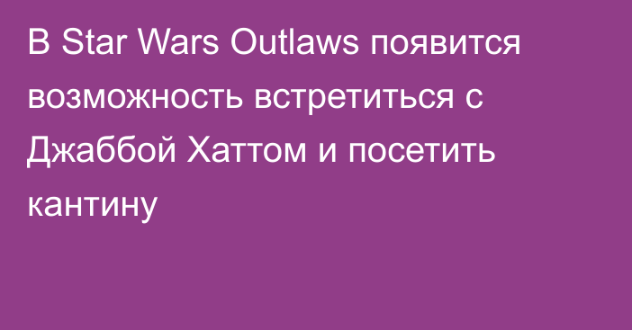 В Star Wars Outlaws появится возможность встретиться с Джаббой Хаттом и посетить кантину