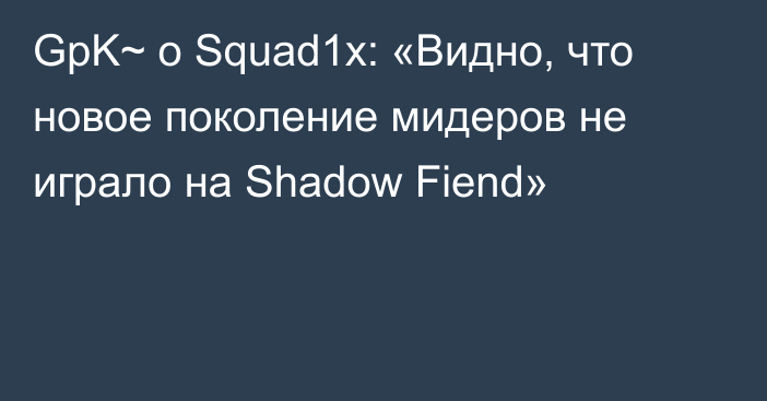 GpK~ о Squad1x: «Видно, что новое поколение мидеров не играло на Shadow Fiend»
