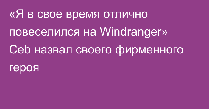 «Я в свое время отлично повеселился на Windranger» Ceb назвал своего фирменного героя