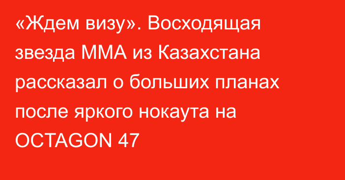 «Ждем визу». Восходящая звезда ММА из Казахстана рассказал о больших планах после яркого нокаута на OCTAGON 47