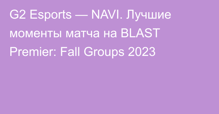 G2 Esports — NAVI. Лучшие моменты матча на BLAST Premier: Fall Groups 2023