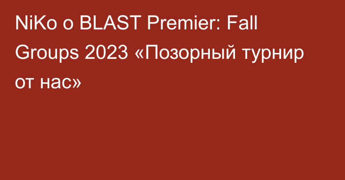 NiKo о BLAST Premier: Fall Groups 2023 «Позорный турнир от нас»