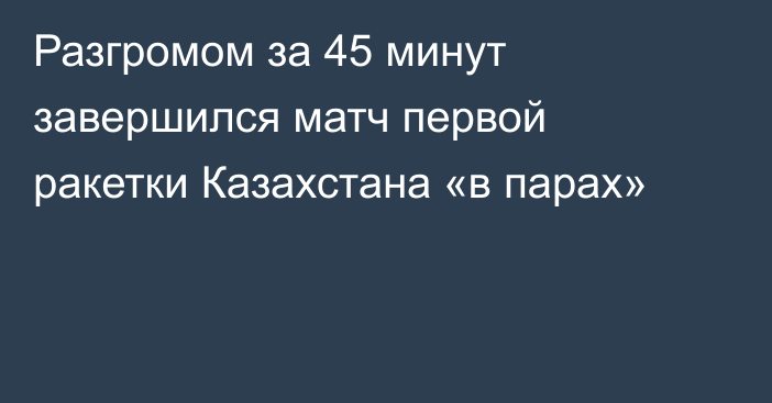 Разгромом за 45 минут завершился матч первой ракетки Казахстана «в парах»