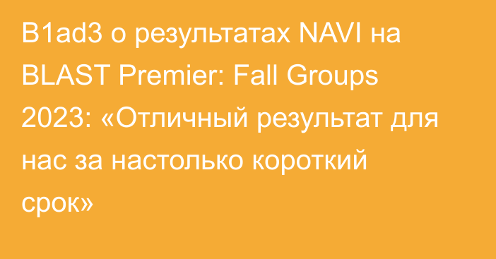 B1ad3 о результатах NAVI на BLAST Premier: Fall Groups 2023: «Отличный результат для нас за настолько короткий срок»