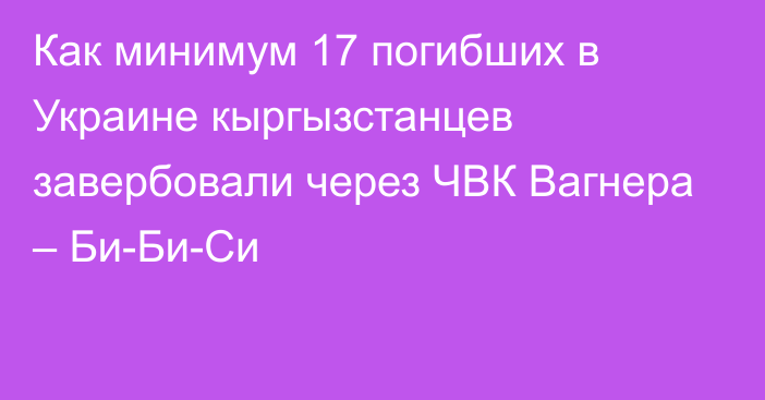 Как минимум 17 погибших в Украине кыргызстанцев завербовали через ЧВК Вагнера – Би-Би-Си