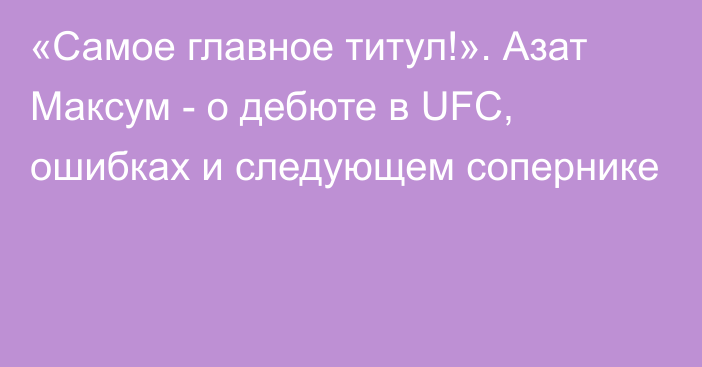 «Самое главное титул!». Азат Максум - о дебюте в UFC, ошибках и следующем сопернике