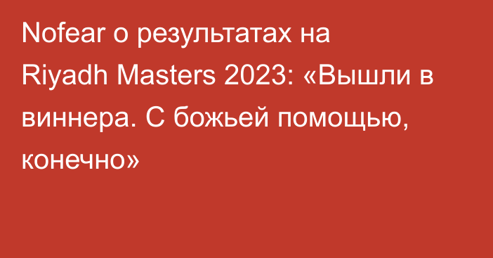 Nofear о результатах на Riyadh Masters 2023: «Вышли в виннера. С божьей помощью, конечно»