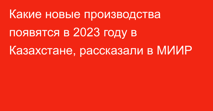 Какие новые производства появятся в 2023 году в Казахстане, рассказали в МИИР