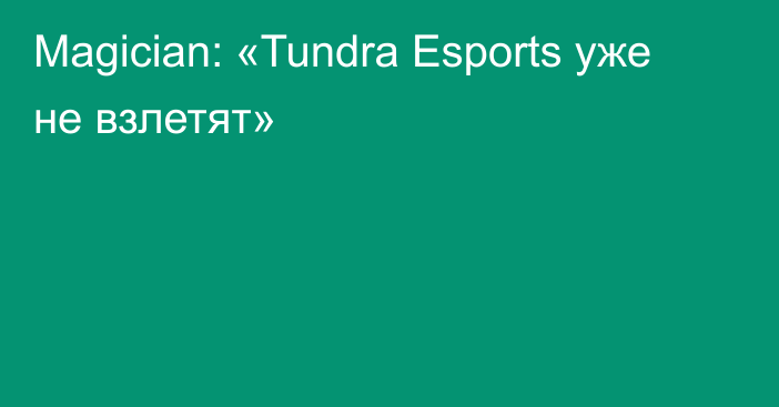 Magician: «Tundra Esports уже не взлетят»