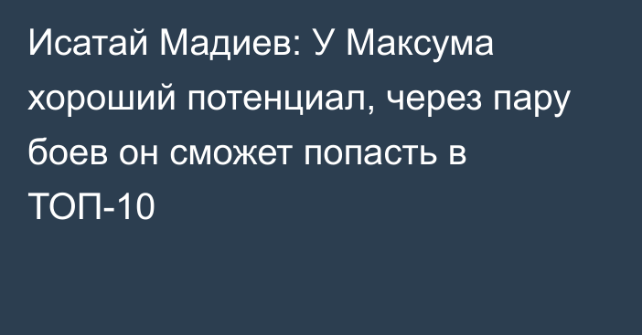 Исатай Мадиев: У Максума хороший потенциал, через пару боев он сможет попасть в ТОП-10